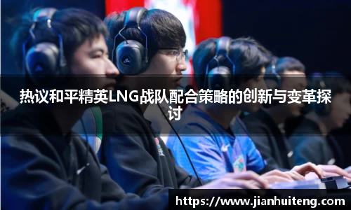 热议和平精英LNG战队配合策略的创新与变革探讨