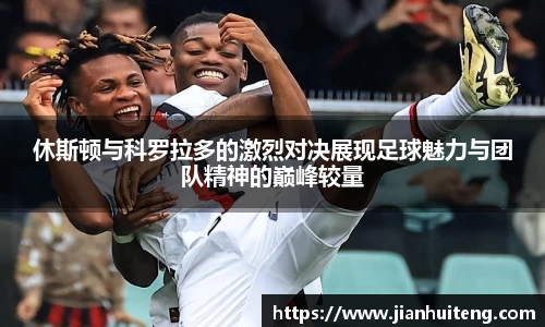 休斯顿与科罗拉多的激烈对决展现足球魅力与团队精神的巅峰较量